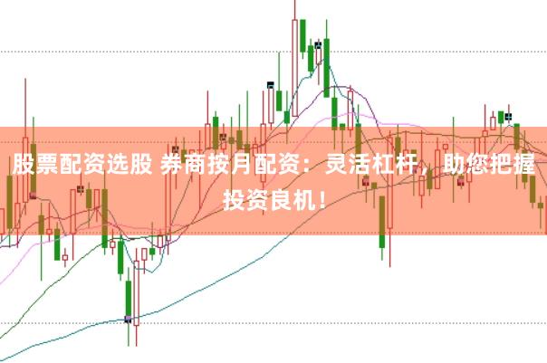 股票配资选股 券商按月配资：灵活杠杆，助您把握投资良机！