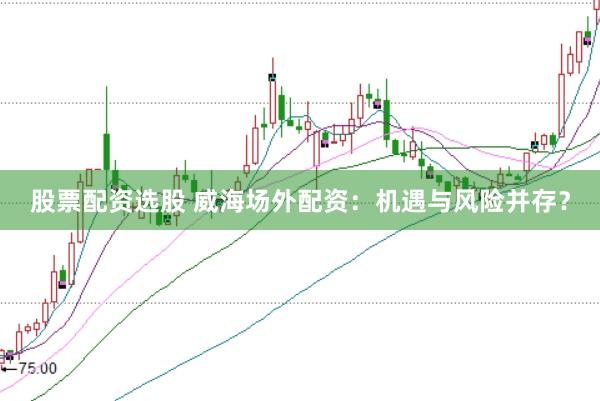 股票配资选股 威海场外配资：机遇与风险并存？