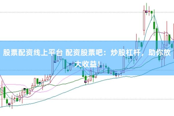股票配资线上平台 配资股票吧：炒股杠杆，助你放大收益！