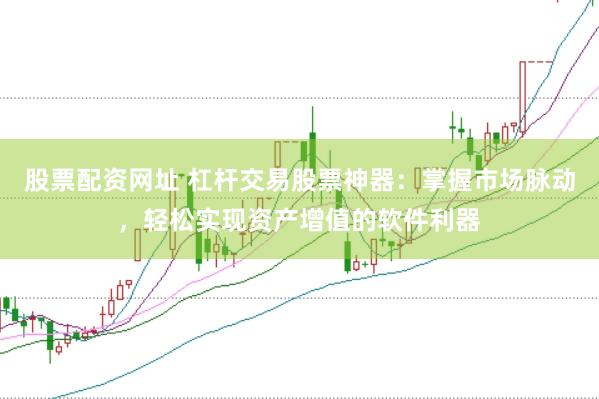 股票配资网址 杠杆交易股票神器：掌握市场脉动，轻松实现资产增值的软件利器