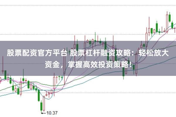 股票配资官方平台 股票杠杆融资攻略：轻松放大资金，掌握高效投资策略！