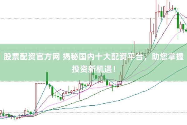 股票配资官方网 揭秘国内十大配资平台，助您掌握投资新机遇！