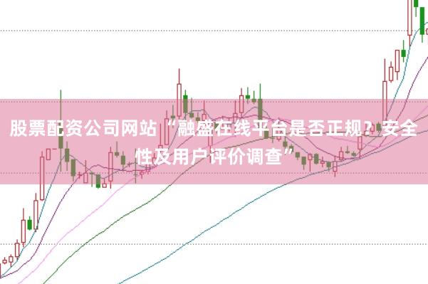 股票配资公司网站 “融盛在线平台是否正规？安全性及用户评价调查”