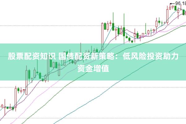 股票配资知识 国债配资新策略：低风险投资助力资金增值