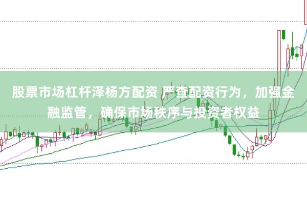股票市场杠杆泽杨方配资 严查配资行为，加强金融监管，确保市场秩序与投资者权益