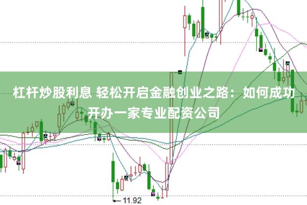 杠杆炒股利息 轻松开启金融创业之路：如何成功开办一家专业配资公司
