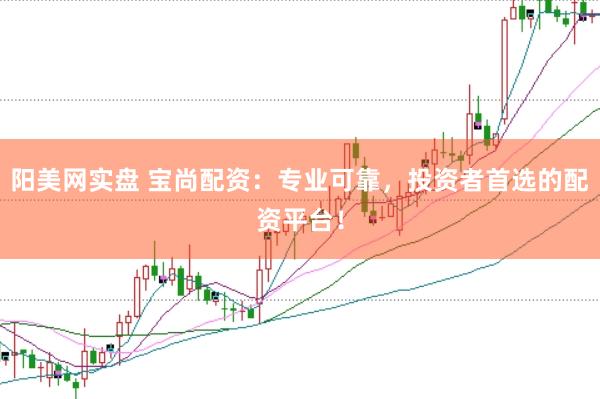 阳美网实盘 宝尚配资：专业可靠，投资者首选的配资平台！