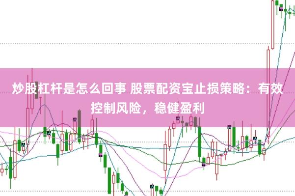 炒股杠杆是怎么回事 股票配资宝止损策略：有效控制风险，稳健盈利