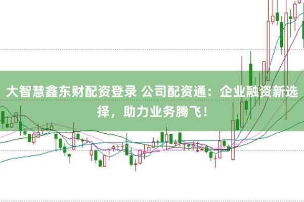 大智慧鑫东财配资登录 公司配资通：企业融资新选择，助力业务腾飞！