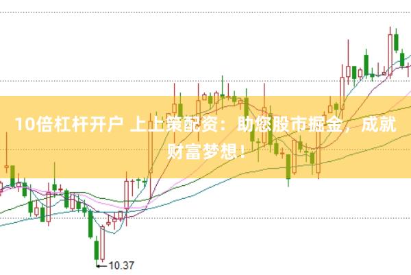 10倍杠杆开户 上上策配资：助您股市掘金，成就财富梦想！