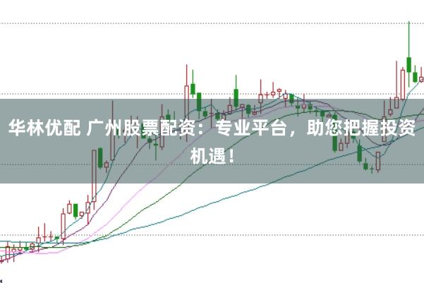 华林优配 广州股票配资：专业平台，助您把握投资机遇！