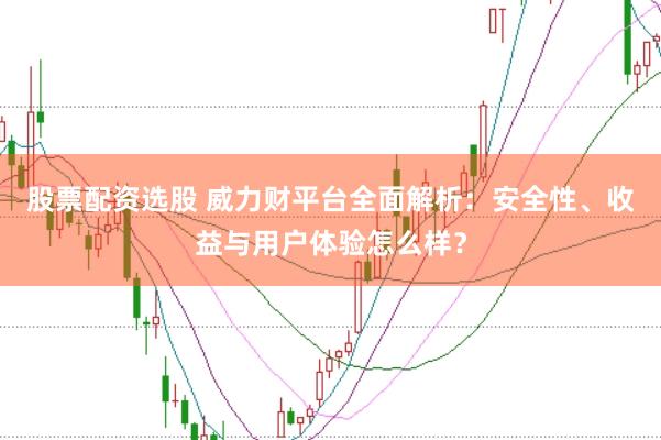 股票配资选股 威力财平台全面解析：安全性、收益与用户体验怎么样？