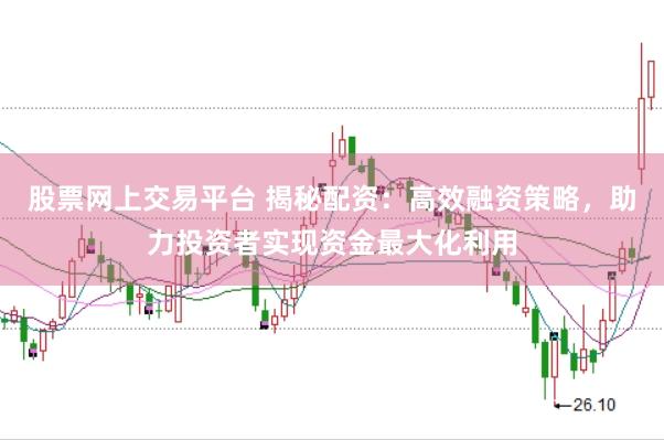 股票网上交易平台 揭秘配资：高效融资策略，助力投资者实现资金最大化利用