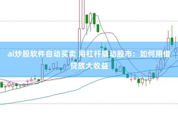 ai炒股软件自动买卖 用杠杆撬动股市：如何用借贷放大收益