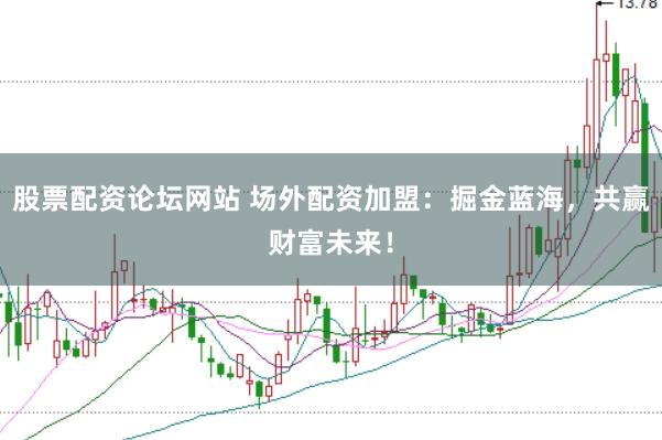 股票配资论坛网站 场外配资加盟：掘金蓝海，共赢财富未来！