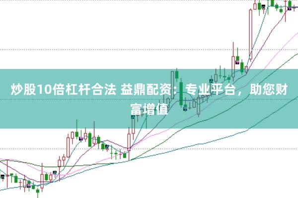 炒股10倍杠杆合法 益鼎配资：专业平台，助您财富增值
