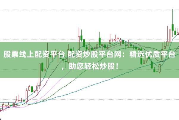 股票线上配资平台 配资炒股平台网：精选优质平台，助您轻松炒股！