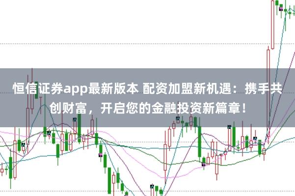 恒信证券app最新版本 配资加盟新机遇：携手共创财富，开启您的金融投资新篇章！