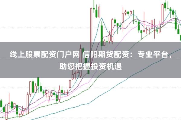 线上股票配资门户网 信阳期货配资：专业平台，助您把握投资机遇