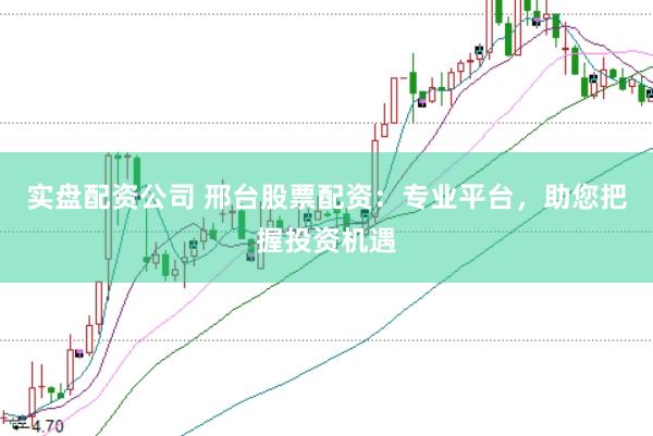 实盘配资公司 邢台股票配资：专业平台，助您把握投资机遇