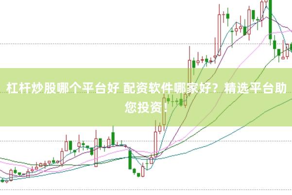 杠杆炒股哪个平台好 配资软件哪家好？精选平台助您投资！