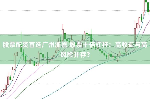 股票配资首选广州浙嘉 股票十倍杠杆：高收益与高风险并存？