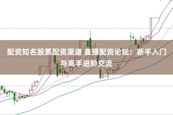 配资知名股票配资渠道 直播配资论坛：新手入门与高手进阶交流