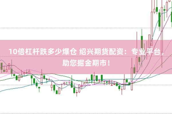 10倍杠杆跌多少爆仓 绍兴期货配资：专业平台，助您掘金期市！