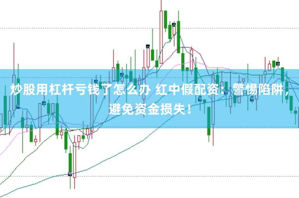 炒股用杠杆亏钱了怎么办 红中假配资：警惕陷阱，避免资金损失！