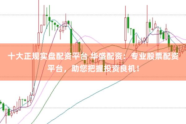 十大正规实盘配资平台 华盛配资：专业股票配资平台，助您把握投资良机！