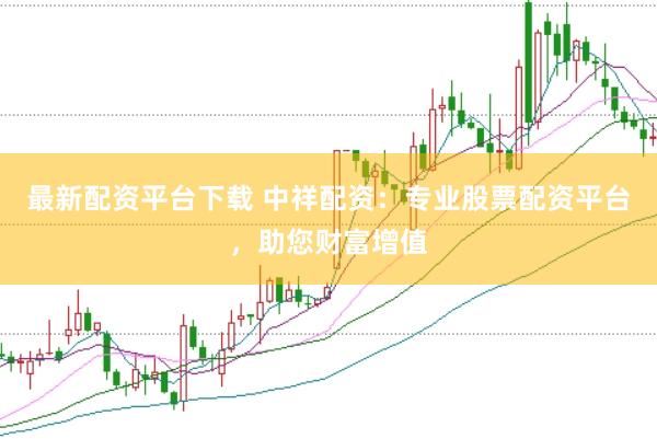 最新配资平台下载 中祥配资：专业股票配资平台，助您财富增值