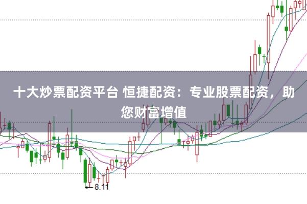 十大炒票配资平台 恒捷配资：专业股票配资，助您财富增值