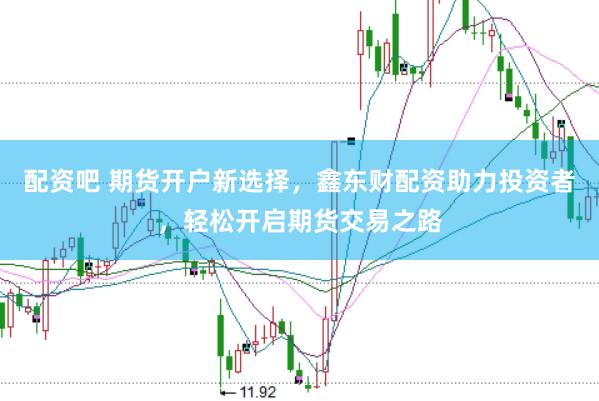 配资吧 期货开户新选择，鑫东财配资助力投资者，轻松开启期货交易之路