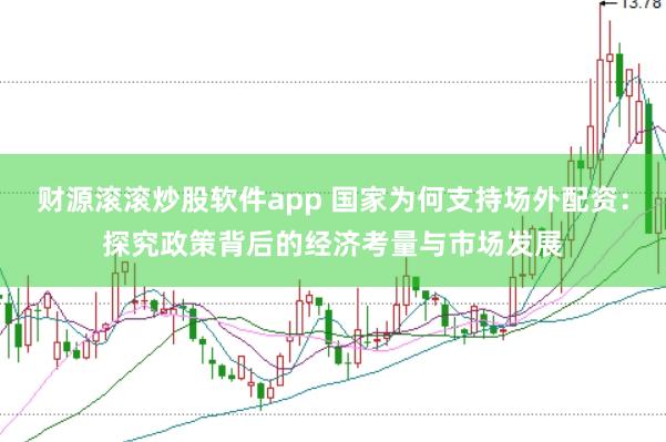 财源滚滚炒股软件app 国家为何支持场外配资：探究政策背后的经济考量与市场发展