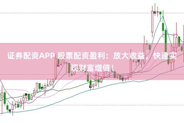 证券配资APP 股票配资盈利：放大收益，快速实现财富增值！