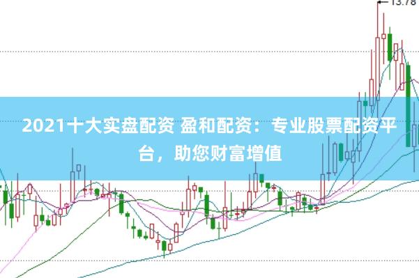 2021十大实盘配资 盈和配资：专业股票配资平台，助您财富增值