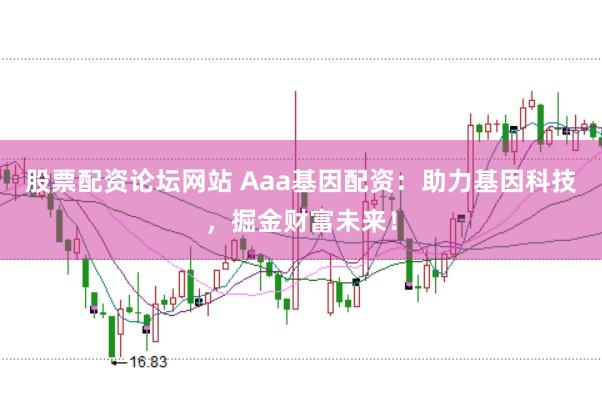 股票配资论坛网站 Aaa基因配资：助力基因科技，掘金财富未来！