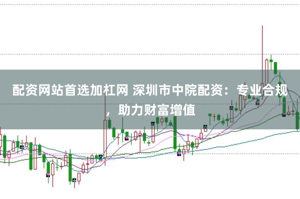 配资网站首选加杠网 深圳市中院配资：专业合规，助力财富增值