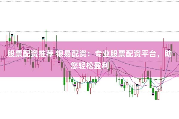 股票配资推荐 银易配资：专业股票配资平台，助您轻松盈利