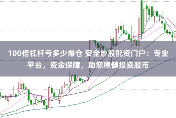 100倍杠杆亏多少爆仓 安全炒股配资门户：专业平台，资金保障，助您稳健投资股市
