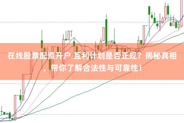 在线股票配资开户 互利计划是否正规？揭秘真相，带你了解合法性与可靠性！
