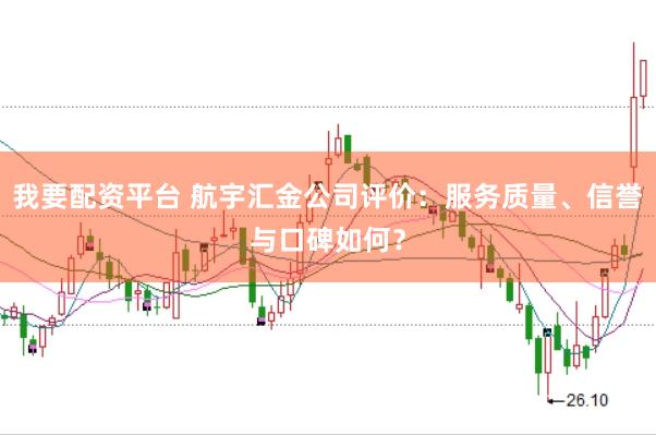 我要配资平台 航宇汇金公司评价：服务质量、信誉与口碑如何？