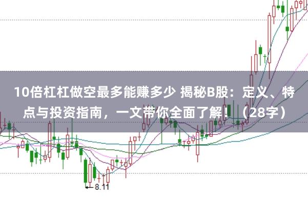 10倍杠杠做空最多能赚多少 揭秘B股：定义、特点与投资指南，一文带你全面了解！（28字）