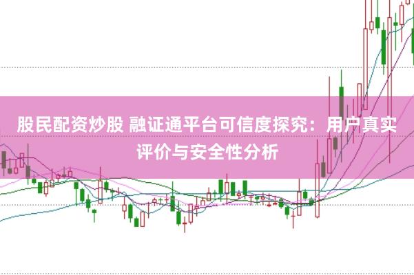 股民配资炒股 融证通平台可信度探究：用户真实评价与安全性分析