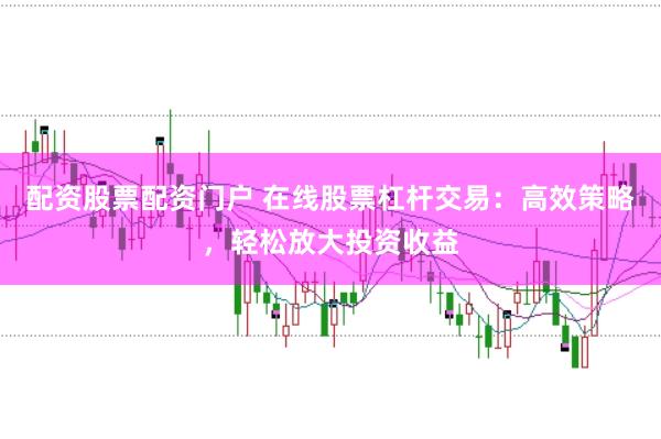 配资股票配资门户 在线股票杠杆交易：高效策略，轻松放大投资收益