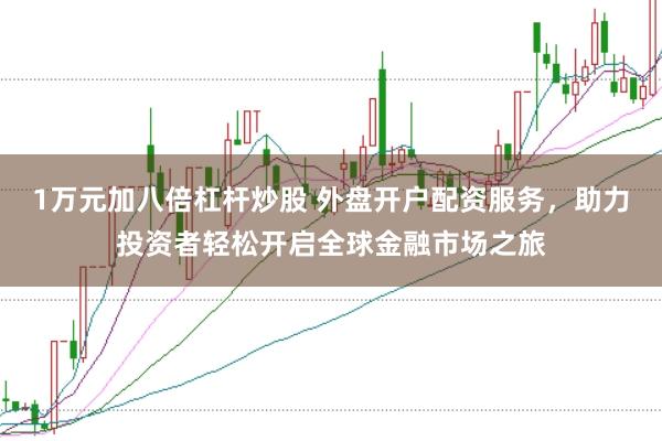 1万元加八倍杠杆炒股 外盘开户配资服务，助力投资者轻松开启全球金融市场之旅