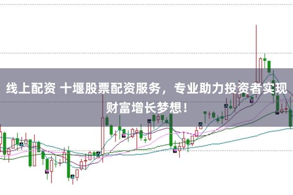 线上配资 十堰股票配资服务，专业助力投资者实现财富增长梦想！