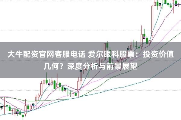 大牛配资官网客服电话 爱尔眼科股票：投资价值几何？深度分析与前景展望