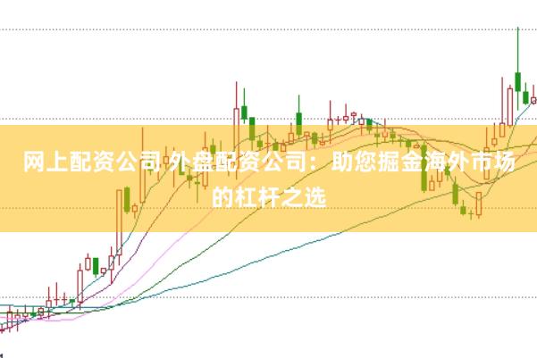 网上配资公司 外盘配资公司：助您掘金海外市场的杠杆之选