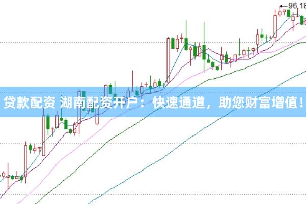 贷款配资 湖南配资开户：快速通道，助您财富增值！